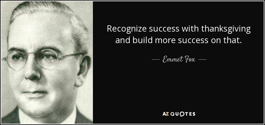 Recognize success with thanksgiving and build more success on that. - Emmet Fox