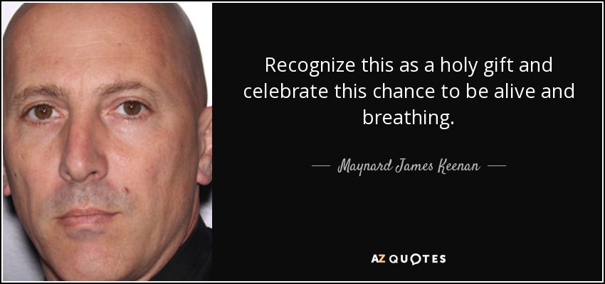 Recognize this as a holy gift and celebrate this chance to be alive and breathing. - Maynard James Keenan