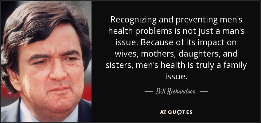 Recognizing and preventing men's health problems is not just a man's issue. Because of its impact on wives, mothers, daughters, and sisters, men's health is truly a family issue. - Bill Richardson