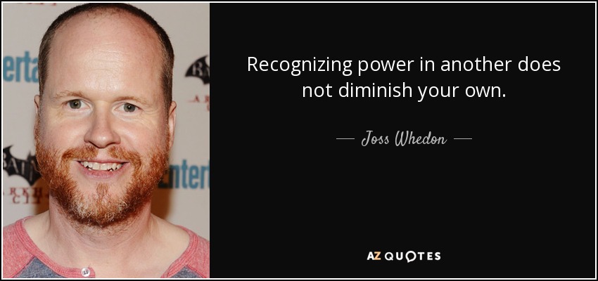 Recognizing power in another does not diminish your own. - Joss Whedon