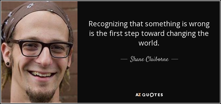 Recognizing that something is wrong is the first step toward changing the world. - Shane Claiborne