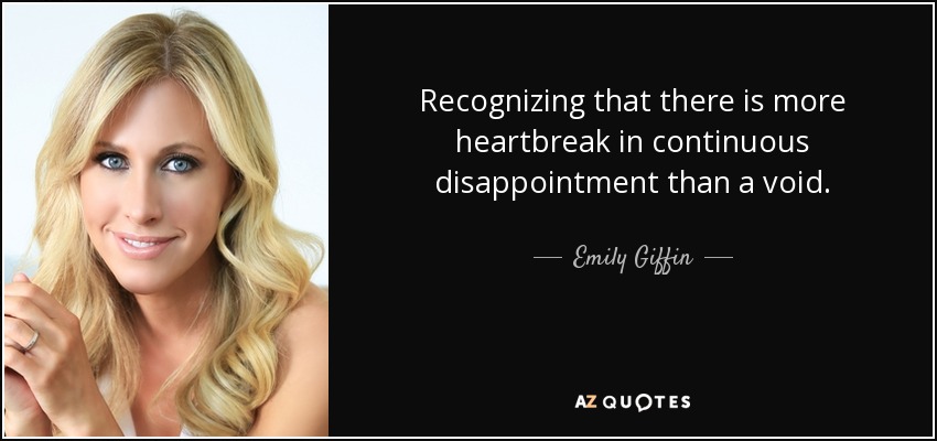 Recognizing that there is more heartbreak in continuous disappointment than a void. - Emily Giffin