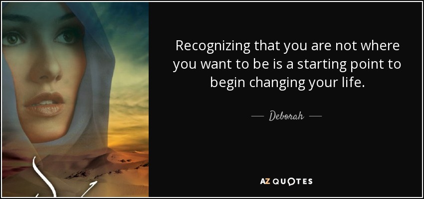 Recognizing that you are not where you want to be is a starting point to begin changing your life. - Deborah