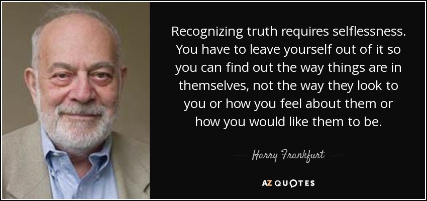 Recognizing truth requires selflessness. You have to leave yourself out of it so you can find out the way things are in themselves, not the way they look to you or how you feel about them or how you would like them to be. - Harry Frankfurt