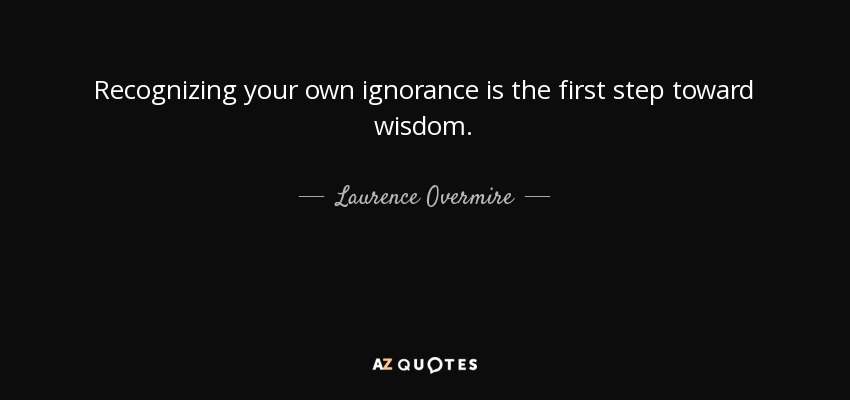 Recognizing your own ignorance is the first step toward wisdom. - Laurence Overmire