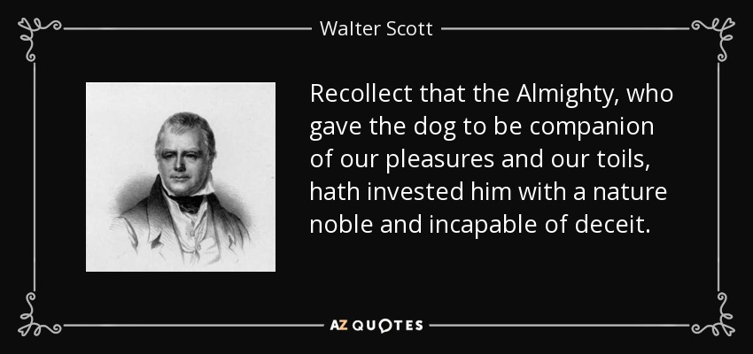 Recollect that the Almighty, who gave the dog to be companion of our pleasures and our toils, hath invested him with a nature noble and incapable of deceit. - Walter Scott