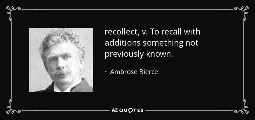 recollect, v. To recall with additions something not previously known. - Ambrose Bierce