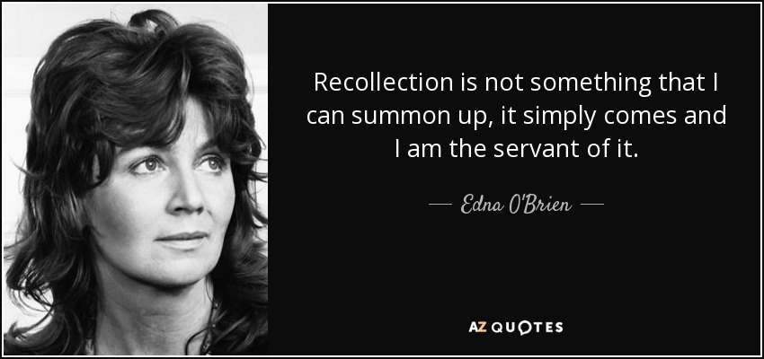 Recollection is not something that I can summon up, it simply comes and I am the servant of it. - Edna O'Brien