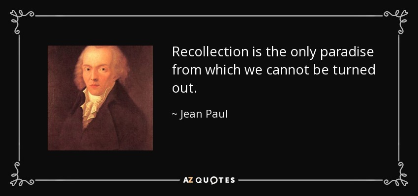 Recollection is the only paradise from which we cannot be turned out. - Jean Paul
