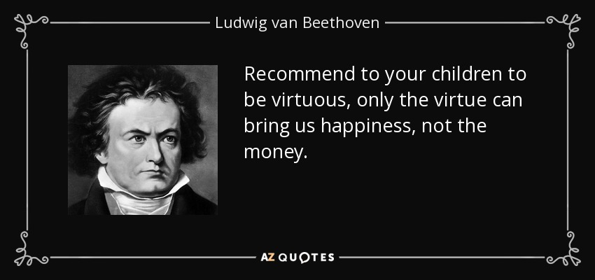 Recommend to your children to be virtuous, only the virtue can bring us happiness, not the money. - Ludwig van Beethoven