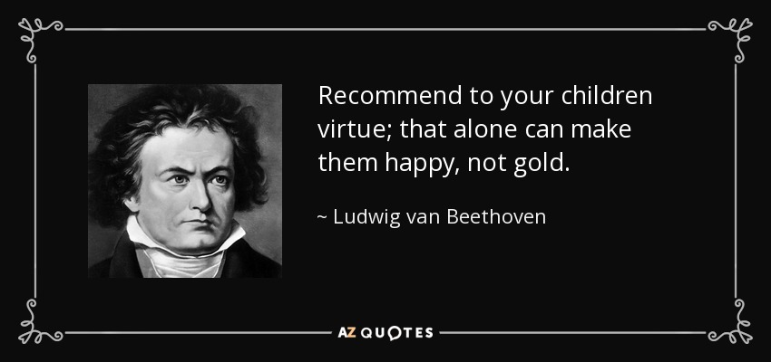 Recommend to your children virtue; that alone can make them happy, not gold. - Ludwig van Beethoven