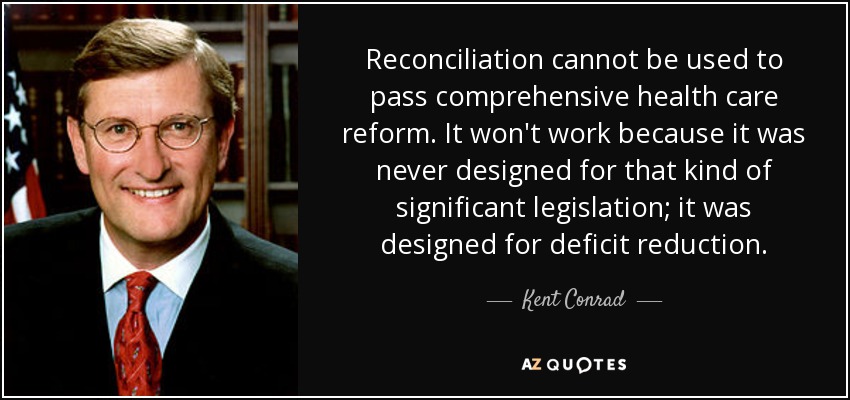 Reconciliation cannot be used to pass comprehensive health care reform. It won't work because it was never designed for that kind of significant legislation; it was designed for deficit reduction. - Kent Conrad
