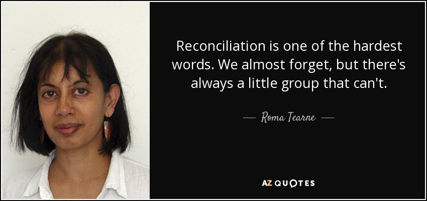Reconciliation is one of the hardest words. We almost forget, but there's always a little group that can't. - Roma Tearne