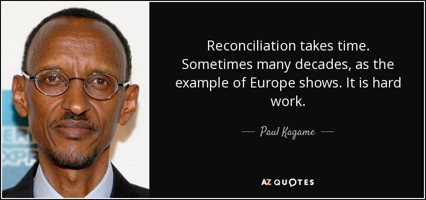 Reconciliation takes time. Sometimes many decades, as the example of Europe shows. It is hard work. - Paul Kagame