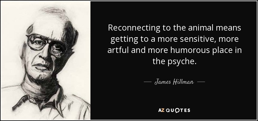 Reconnecting to the animal means getting to a more sensitive, more artful and more humorous place in the psyche. - James Hillman