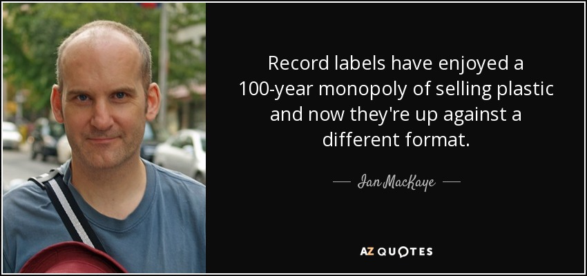 Record labels have enjoyed a 100-year monopoly of selling plastic and now they're up against a different format. - Ian MacKaye