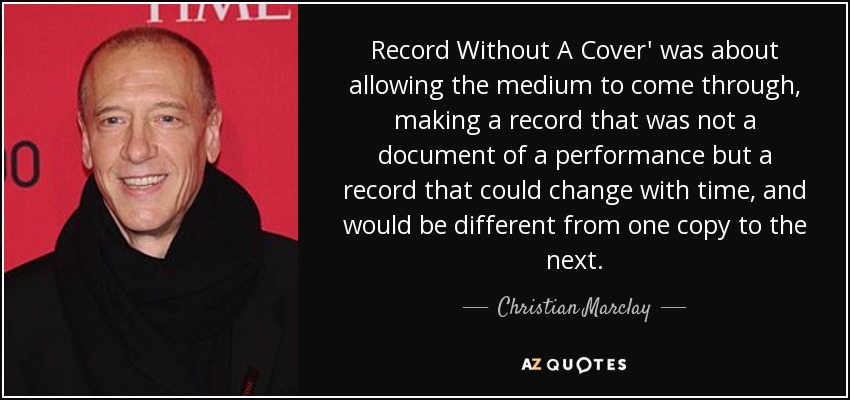 Record Without A Cover' was about allowing the medium to come through, making a record that was not a document of a performance but a record that could change with time, and would be different from one copy to the next. - Christian Marclay