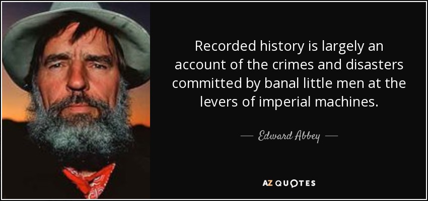 Recorded history is largely an account of the crimes and disasters committed by banal little men at the levers of imperial machines. - Edward Abbey