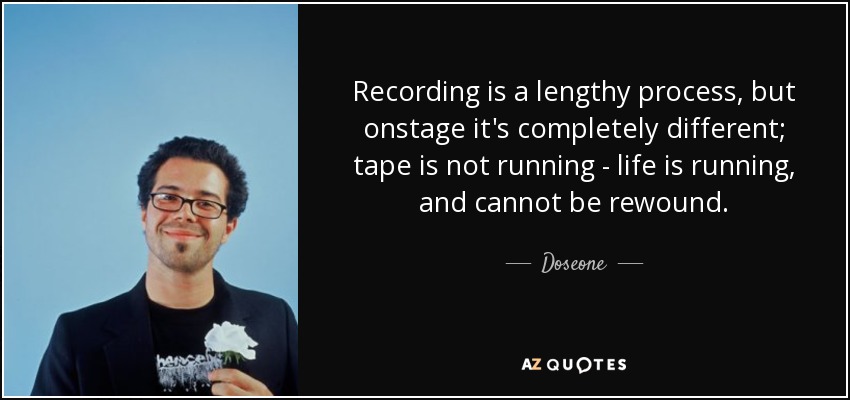 Recording is a lengthy process, but onstage it's completely different; tape is not running - life is running, and cannot be rewound. - Doseone