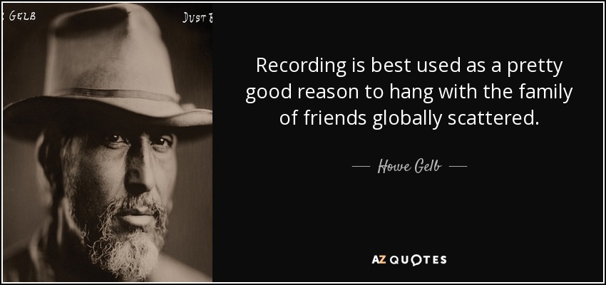 Recording is best used as a pretty good reason to hang with the family of friends globally scattered. - Howe Gelb