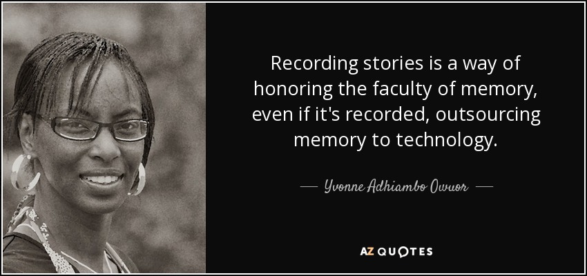 Recording stories is a way of honoring the faculty of memory, even if it's recorded, outsourcing memory to technology. - Yvonne Adhiambo Owuor