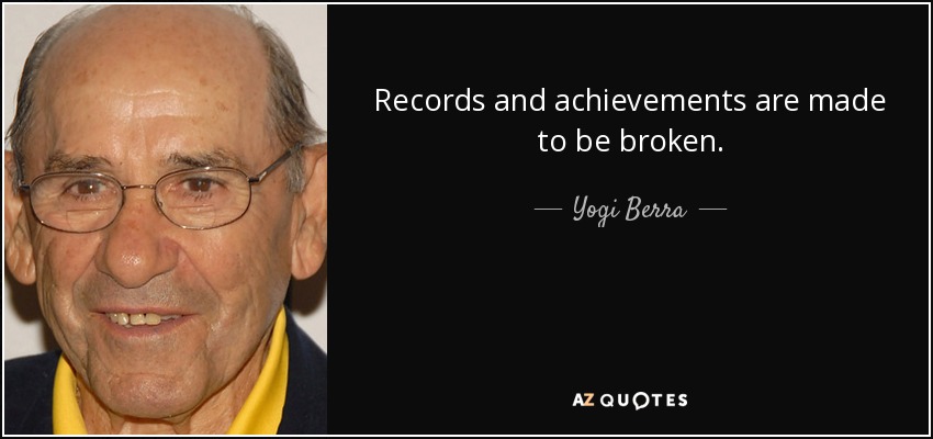 Records and achievements are made to be broken. - Yogi Berra