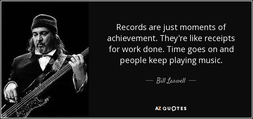 Records are just moments of achievement. They're like receipts for work done. Time goes on and people keep playing music. - Bill Laswell