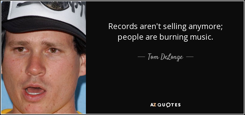 Records aren't selling anymore; people are burning music. - Tom DeLonge