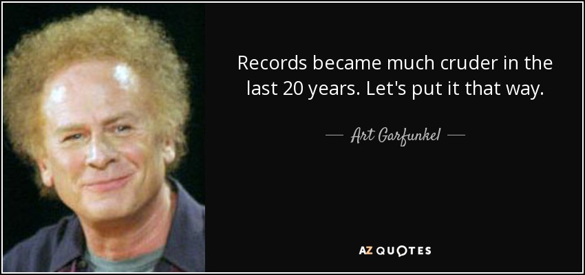 Records became much cruder in the last 20 years. Let's put it that way. - Art Garfunkel