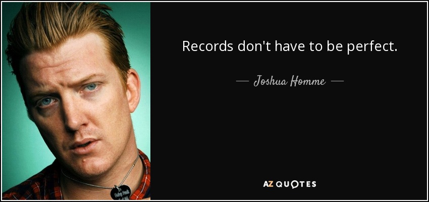 Records don't have to be perfect. - Joshua Homme