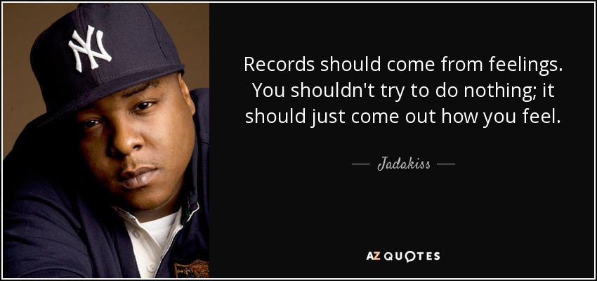 Records should come from feelings. You shouldn't try to do nothing; it should just come out how you feel. - Jadakiss