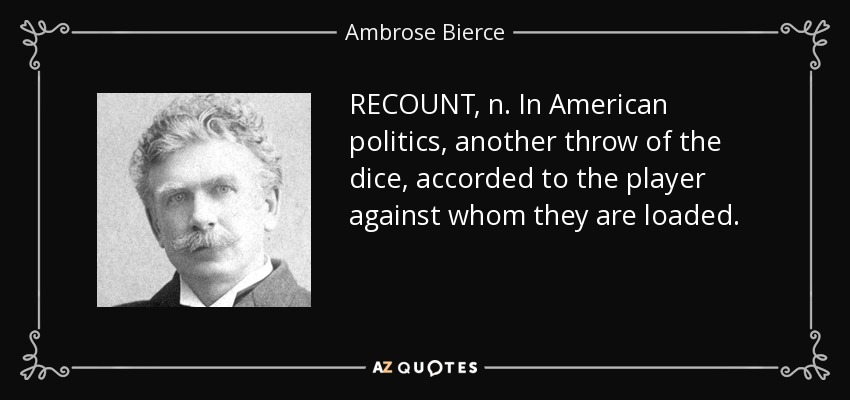 RECOUNT, n. In American politics, another throw of the dice, accorded to the player against whom they are loaded. - Ambrose Bierce