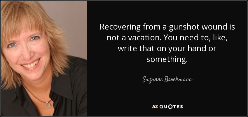 Recovering from a gunshot wound is not a vacation. You need to, like, write that on your hand or something. - Suzanne Brockmann