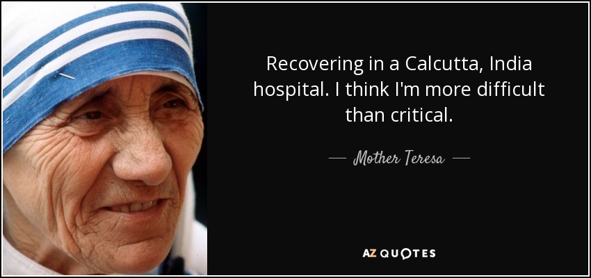 Recovering in a Calcutta, India hospital. I think I'm more difficult than critical. - Mother Teresa