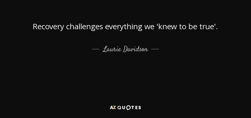 Recovery challenges everything we 'knew to be true'. - Laurie Davidson