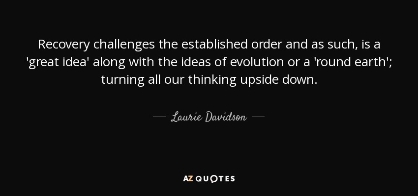Recovery challenges the established order and as such, is a 'great idea' along with the ideas of evolution or a 'round earth'; turning all our thinking upside down. - Laurie Davidson