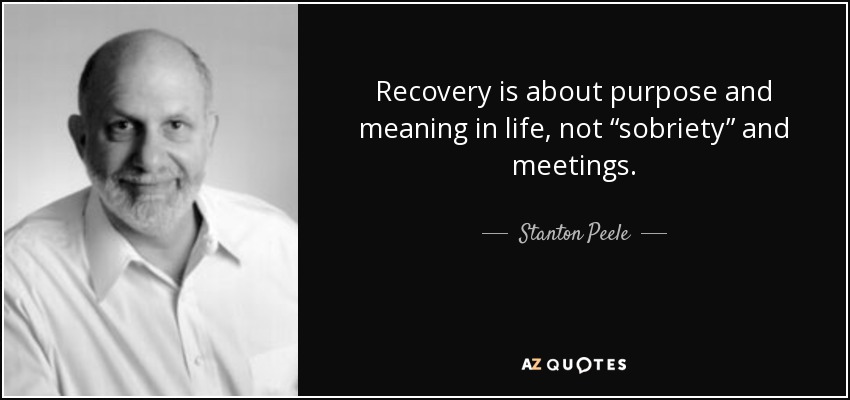 Recovery is about purpose and meaning in life, not “sobriety” and meetings. - Stanton Peele