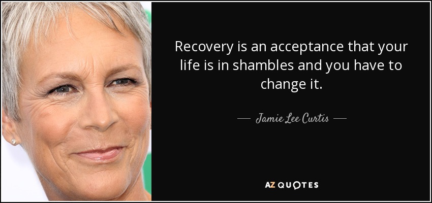 Recovery is an acceptance that your life is in shambles and you have to change it. - Jamie Lee Curtis