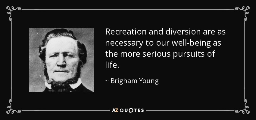 Recreation and diversion are as necessary to our well-being as the more serious pursuits of life. - Brigham Young