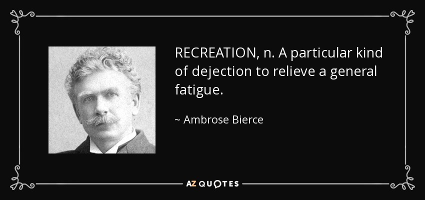 RECREATION, n. A particular kind of dejection to relieve a general fatigue. - Ambrose Bierce