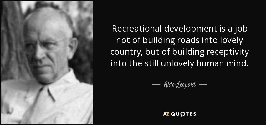 Recreational development is a job not of building roads into lovely country, but of building receptivity into the still unlovely human mind. - Aldo Leopold