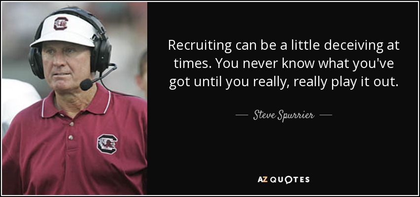 Recruiting can be a little deceiving at times. You never know what you've got until you really, really play it out. - Steve Spurrier