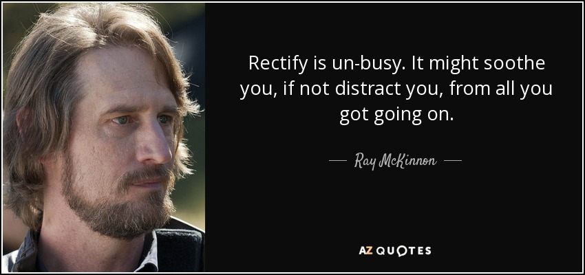 Rectify is un-busy. It might soothe you, if not distract you, from all you got going on. - Ray McKinnon