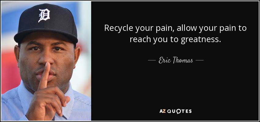 Recycle your pain, allow your pain to reach you to greatness. - Eric Thomas