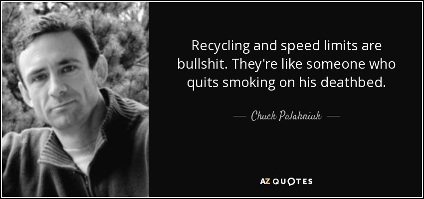 Recycling and speed limits are bullshit. They're like someone who quits smoking on his deathbed. - Chuck Palahniuk