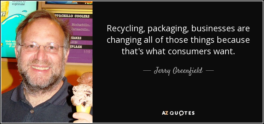 Recycling, packaging, businesses are changing all of those things because that's what consumers want. - Jerry Greenfield