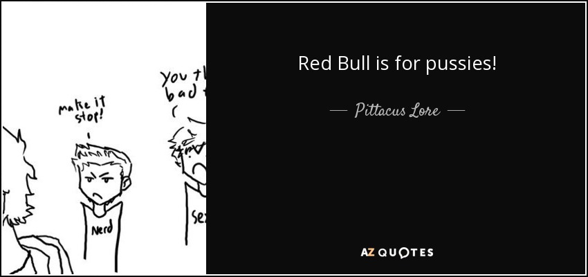 Red Bull is for pussies! - Pittacus Lore