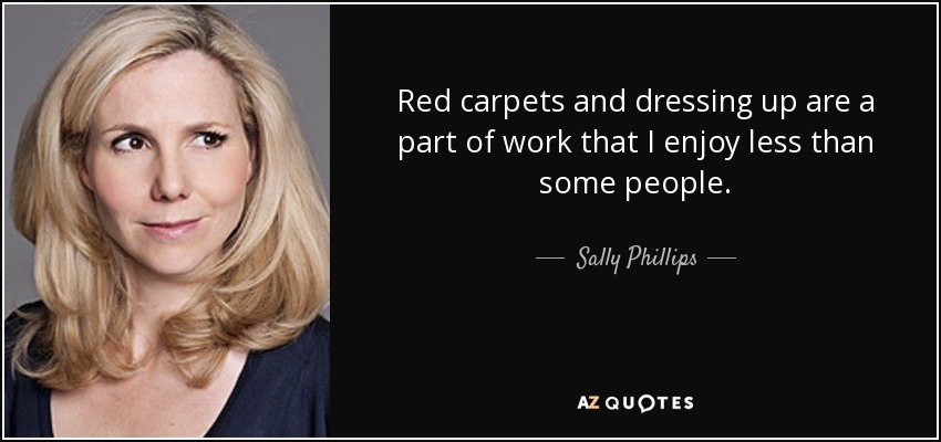 Red carpets and dressing up are a part of work that I enjoy less than some people. - Sally Phillips