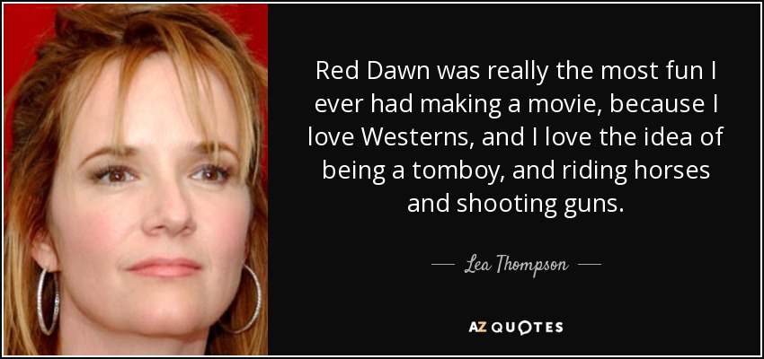 Red Dawn was really the most fun I ever had making a movie, because I love Westerns, and I love the idea of being a tomboy, and riding horses and shooting guns. - Lea Thompson