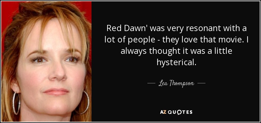 Red Dawn' was very resonant with a lot of people - they love that movie. I always thought it was a little hysterical. - Lea Thompson